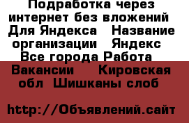 Подработка через интернет без вложений. Для Яндекса › Название организации ­ Яндекс - Все города Работа » Вакансии   . Кировская обл.,Шишканы слоб.